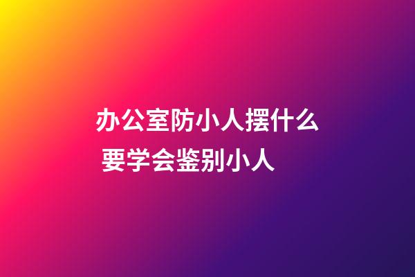 办公室防小人摆什么 要学会鉴别小人